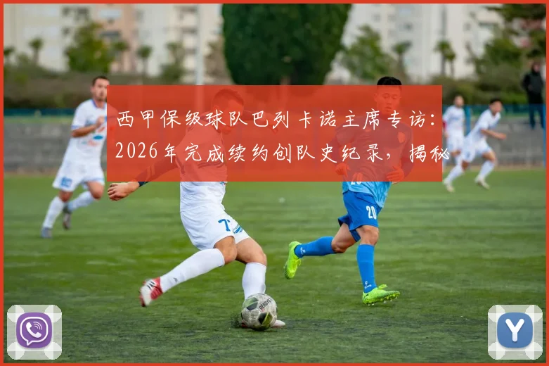 西甲保级球队巴列卡诺主席专访：2026年完成续约创队史纪录，揭秘15年前濒临解散的生死时刻