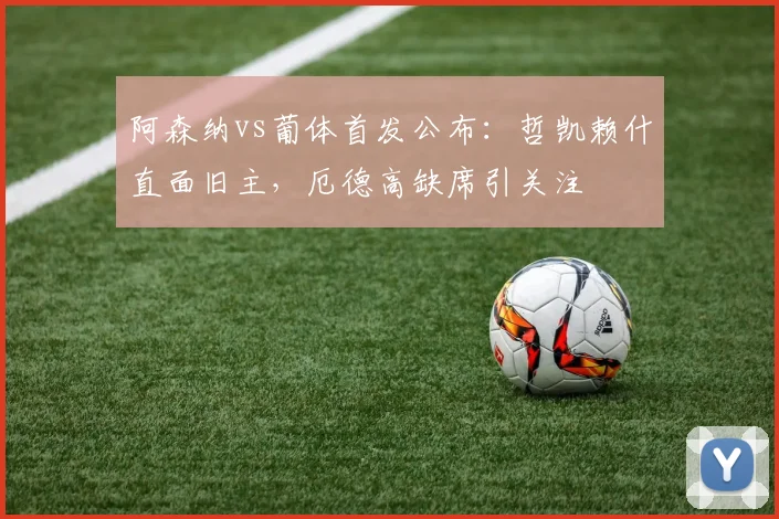 阿森纳vs葡体首发公布：哲凯赖什直面旧主，厄德高缺席引关注