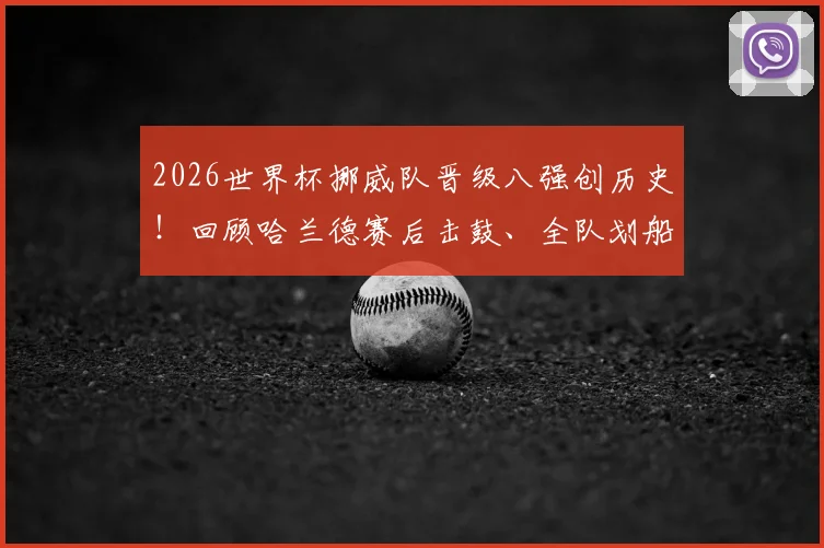 2026世界杯挪威队晋级八强创历史！回顾哈兰德赛后击鼓、全队划船庆祝名场面