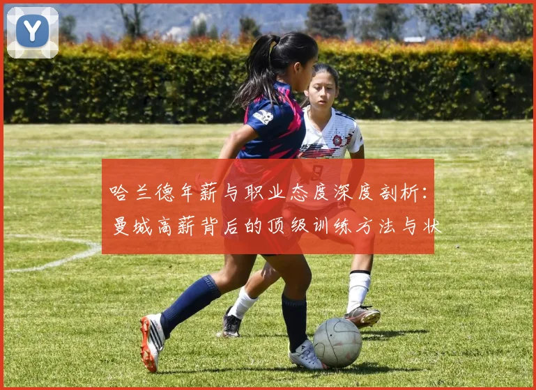 哈兰德年薪与职业态度深度剖析：曼城高薪背后的顶级训练方法与状态保持秘诀全解读