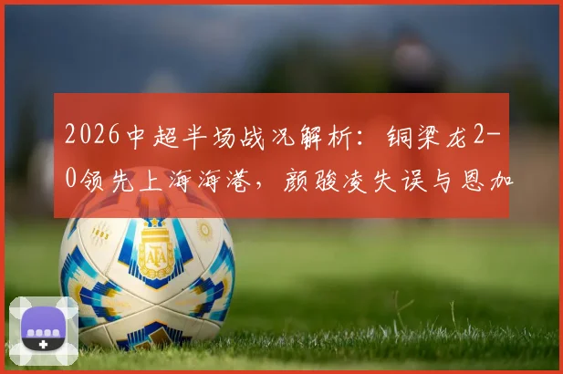 2026中超半场战况解析:铜梁龙2-0领先上海海港,颜骏凌失误与恩加德乌破门成关键转折