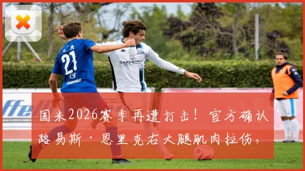 国米2026赛季再遭打击！官方确认路易斯·恩里克右大腿肌肉拉伤，或缺席关键战对阵都灵