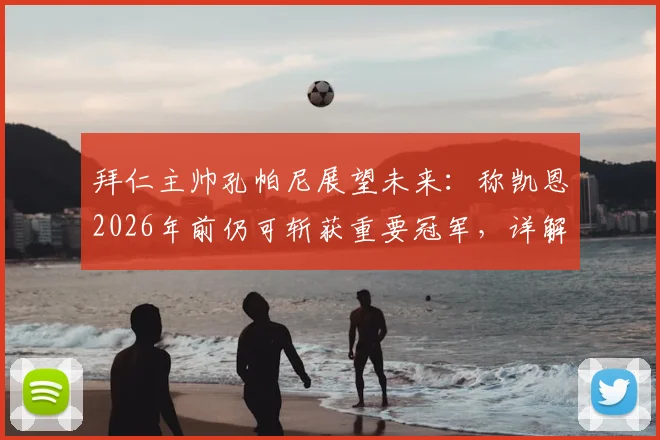 拜仁主帅孔帕尼展望未来：称凯恩2026年前仍可斩获重要冠军，详解休赛期及未来两年规划