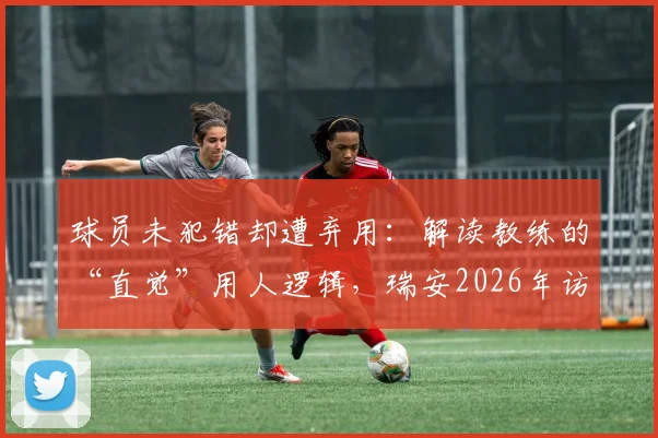 球员未犯错却遭弃用：解读教练的“直觉”用人逻辑，瑞安2026年访谈引发的思考