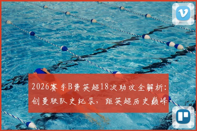 2026赛季B费英超18次助攻全解析:创曼联队史纪录,距英超历史巅峰仅两步之遥