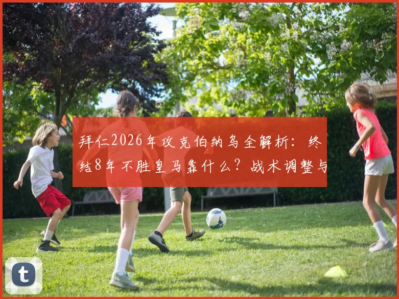 拜仁2026年攻克伯纳乌全解析：终结8年不胜皇马靠什么？战术调整与关键球员盘点