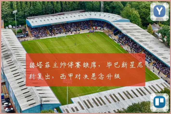 赫塔菲主帅停赛缺席,毕巴新星尼科复出,西甲对决悬念升级
