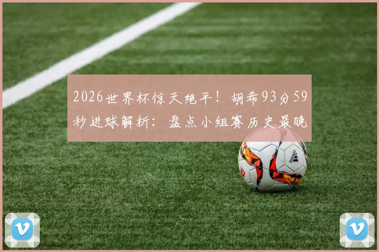 2026世界杯惊天绝平!胡希93分59秒进球解析:盘点小组赛历史最晚绝平球排名,探寻球员背后故事