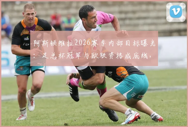 阿斯顿维拉2026赛季内部目标曝光：足总杯冠军与欧联资格成底线，为何俱乐部高层选择沉默？