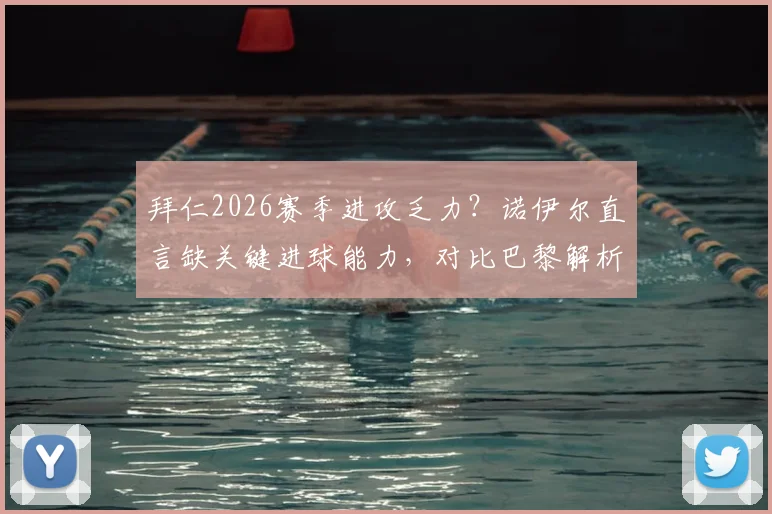 拜仁2026赛季进攻乏力?诺伊尔直言缺关键进球能力,对比巴黎解析锋线差距