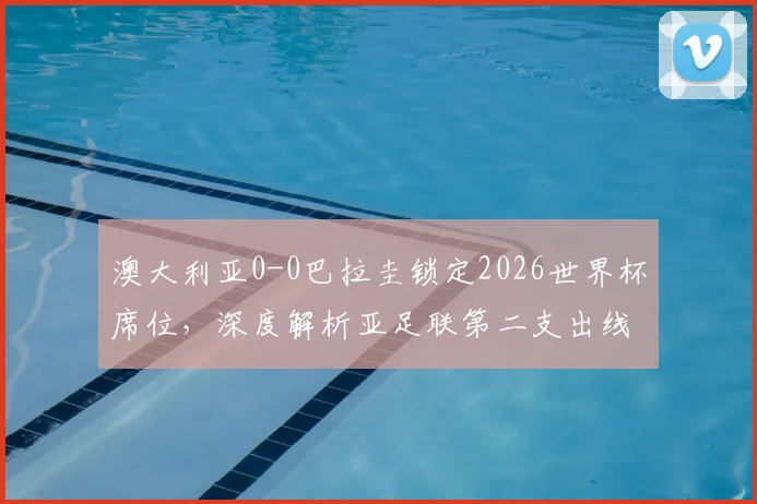 澳大利亚0-0巴拉圭锁定2026世界杯席位，深度解析亚足联第二支出线队表现与前景