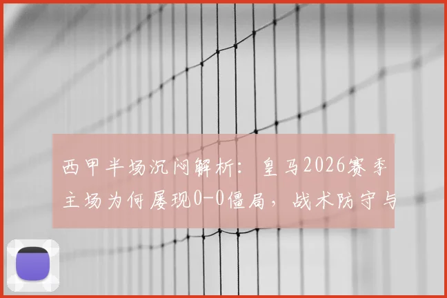 西甲半场沉闷解析:皇马2026赛季主场为何屡现0-0僵局,战术防守与进攻乏力的深层原因探讨
