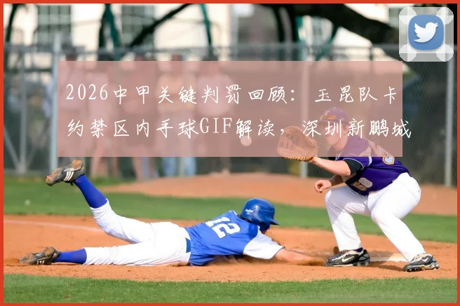 2026中甲关键判罚回顾:玉昆队卡约禁区内手球GIF解读,深圳新鹏城点球漏判争议全分析