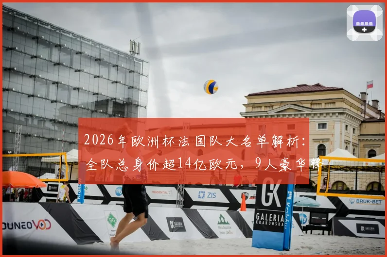 2026年欧洲杯法国队大名单解析：全队总身价超14亿欧元，9人豪华锋线总价8亿欧有多恐怖？