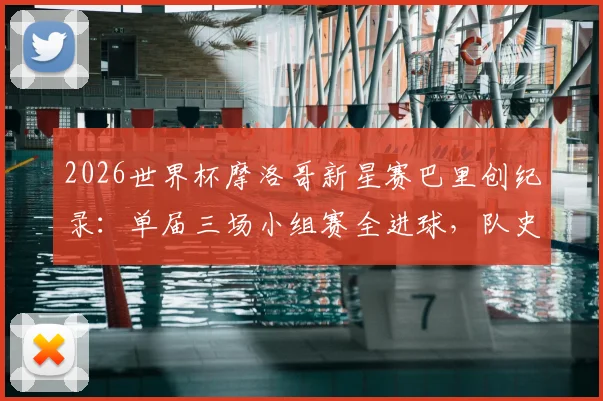 2026世界杯摩洛哥新星赛巴里创纪录：单届三场小组赛全进球，队史第一人如何炼成？