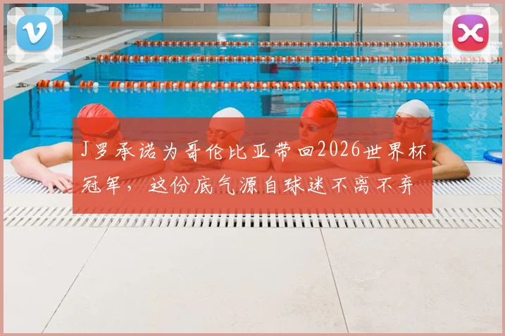 J罗承诺为哥伦比亚带回2026世界杯冠军，这份底气源自球迷不离不弃的支持