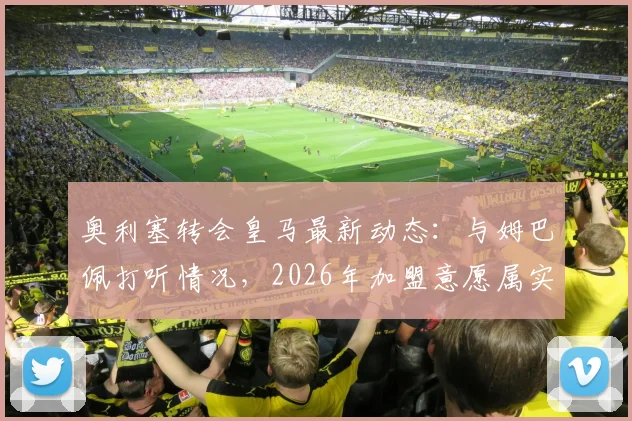 奥利塞转会皇马最新动态:与姆巴佩打听情况,2026年加盟意愿属实,队报独家解读