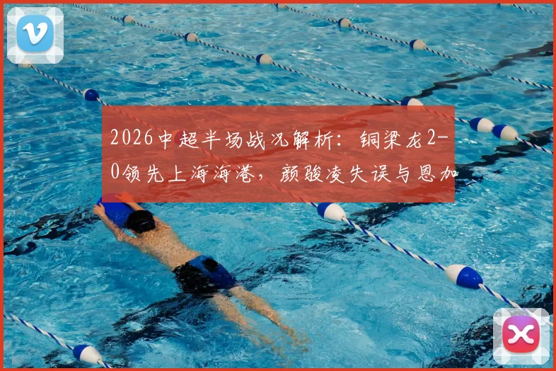 2026中超半场战况解析：铜梁龙2-0领先上海海港，颜骏凌失误与恩加德乌破门成关键转折
