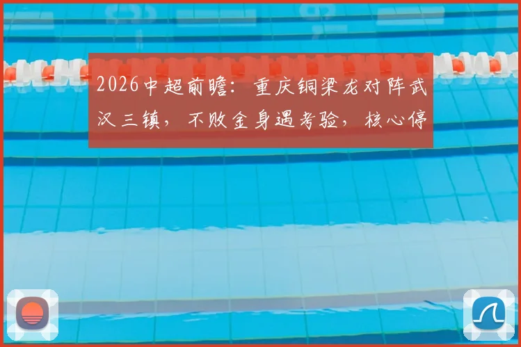 2026中超前瞻：重庆铜梁龙对阵武汉三镇，不败金身遇考验，核心停赛成胜负手