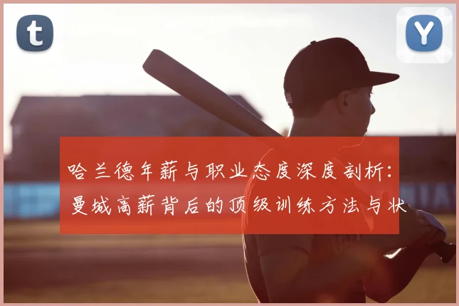 哈兰德年薪与职业态度深度剖析:曼城高薪背后的顶级训练方法与状态保持秘诀全解读