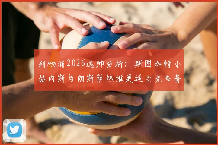 利物浦2026选帅分析：斯图加特小赫内斯与朗斯萨热谁更适合克洛普接班？附主帅候选名单