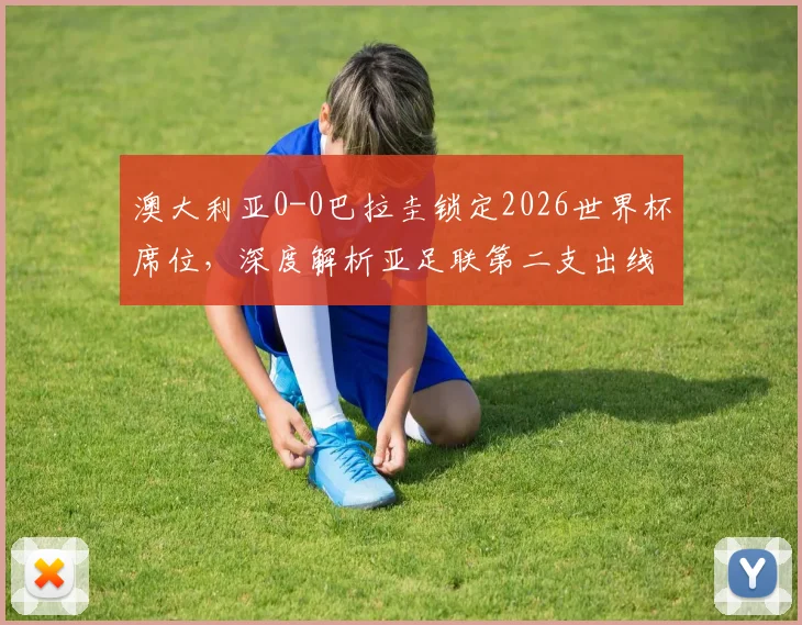 澳大利亚0-0巴拉圭锁定2026世界杯席位，深度解析亚足联第二支出线队表现与前景