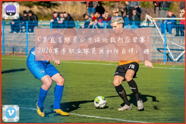 C罗直言球员公开谈论裁判应禁赛!2026赛季职业球员该如何自律,避免触碰规则红线