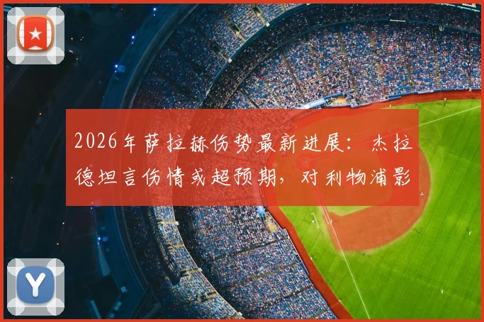 2026年萨拉赫伤势最新进展:杰拉德坦言伤情或超预期,对利物浦影响有多大?