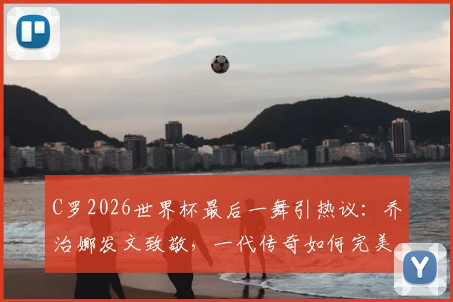 C罗2026世界杯最后一舞引热议:乔治娜发文致敬,一代传奇如何完美落幕