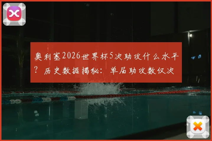 奥利塞2026世界杯5次助攻什么水平？历史数据揭秘：单届助攻数仅次于球王贝利