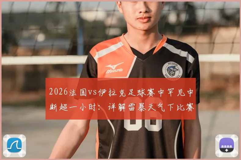 2026法国vs伊拉克足球赛中罕见中断超一小时：详解雷暴天气下比赛规则与恢复流程
