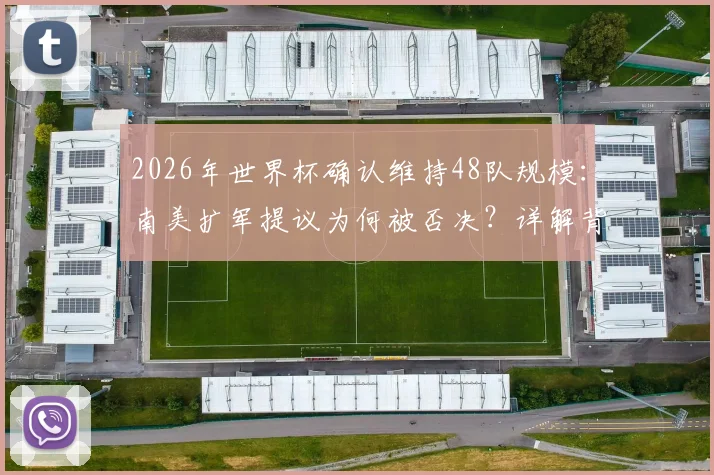 2026年世界杯确认维持48队规模：南美扩军提议为何被否决？详解背后原因与未来影响