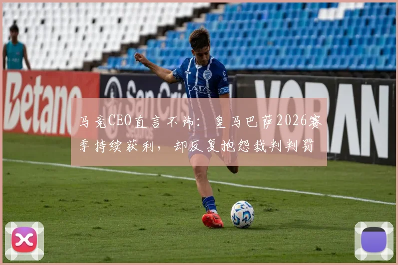 马竞CEO直言不讳:皇马巴萨2026赛季持续获利,却反复抱怨裁判判罚引争议,西甲内部矛盾浮出水面