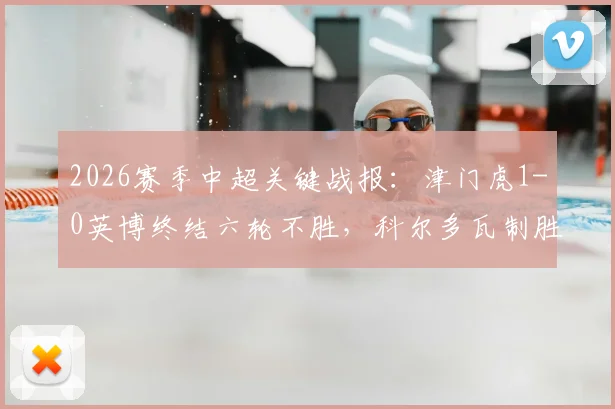 2026赛季中超关键战报:津门虎1-0英博终结六轮不胜,科尔多瓦制胜球价值连城,比赛精华回顾